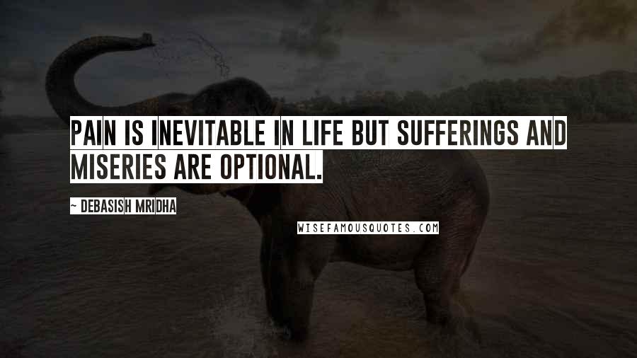 Debasish Mridha Quotes: Pain is inevitable in life but sufferings and miseries are optional.