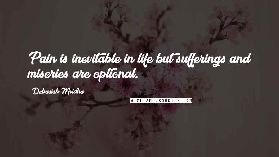 Debasish Mridha Quotes: Pain is inevitable in life but sufferings and miseries are optional.