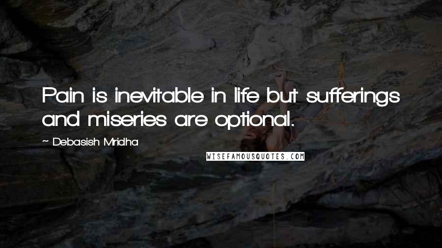 Debasish Mridha Quotes: Pain is inevitable in life but sufferings and miseries are optional.