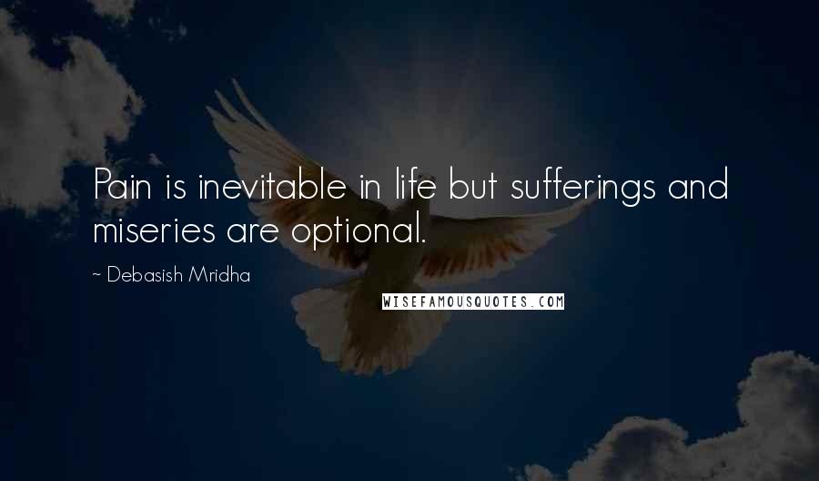 Debasish Mridha Quotes: Pain is inevitable in life but sufferings and miseries are optional.