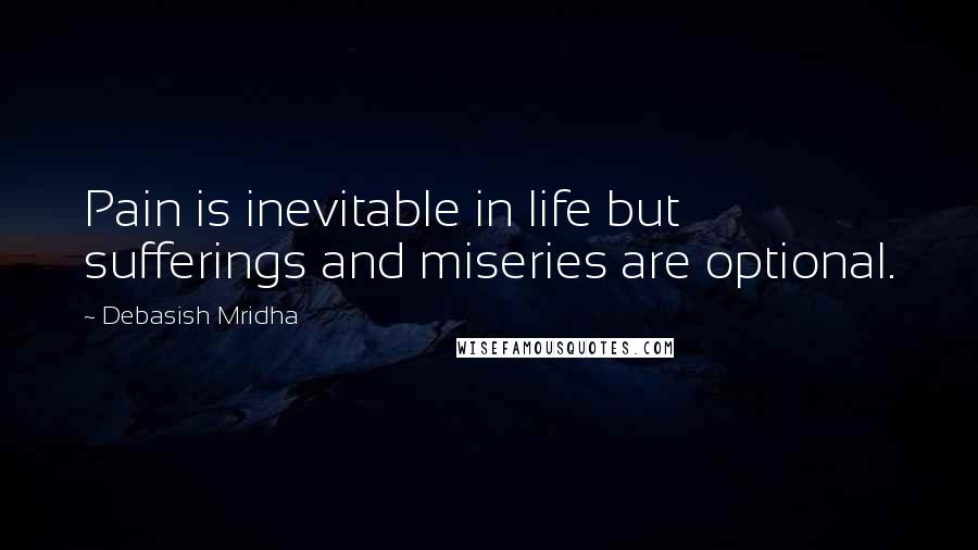 Debasish Mridha Quotes: Pain is inevitable in life but sufferings and miseries are optional.