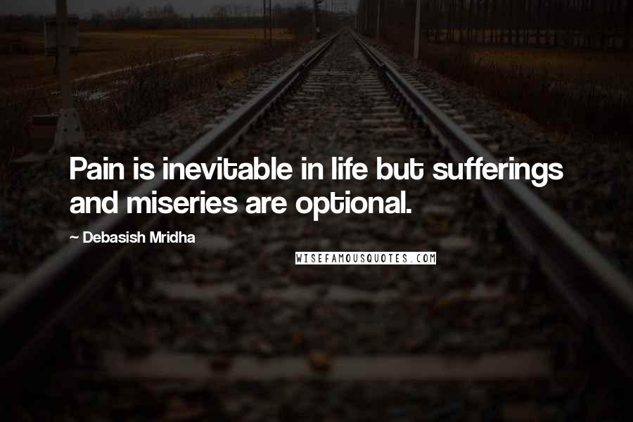 Debasish Mridha Quotes: Pain is inevitable in life but sufferings and miseries are optional.