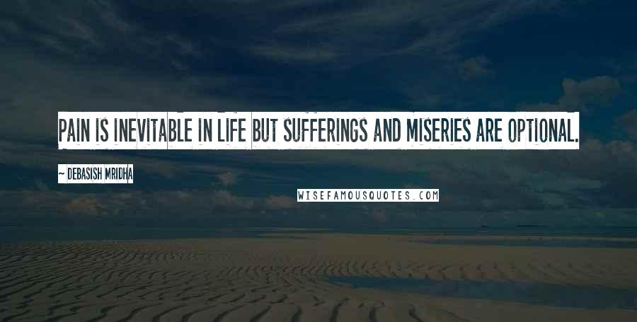 Debasish Mridha Quotes: Pain is inevitable in life but sufferings and miseries are optional.