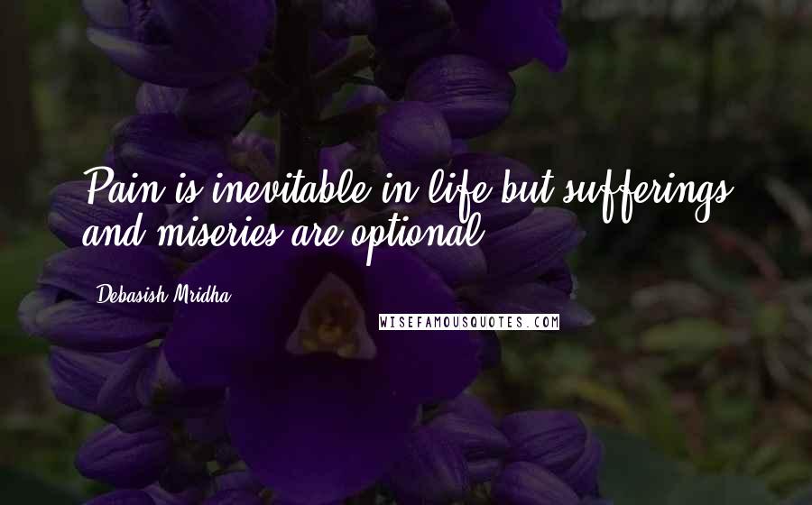 Debasish Mridha Quotes: Pain is inevitable in life but sufferings and miseries are optional.