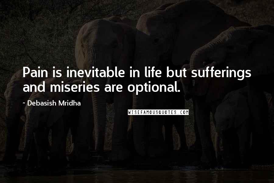 Debasish Mridha Quotes: Pain is inevitable in life but sufferings and miseries are optional.