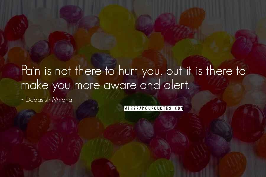 Debasish Mridha Quotes: Pain is not there to hurt you, but it is there to make you more aware and alert.