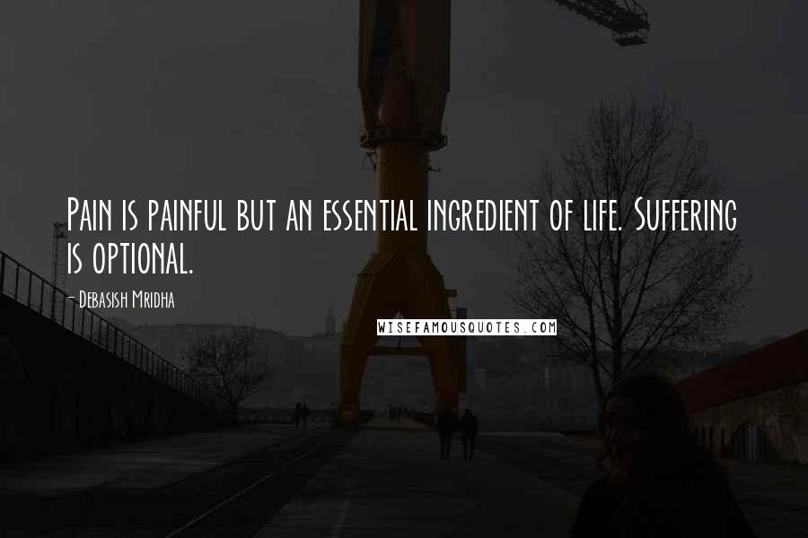 Debasish Mridha Quotes: Pain is painful but an essential ingredient of life. Suffering is optional.