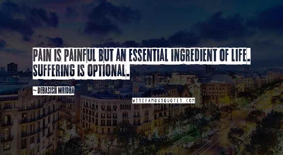 Debasish Mridha Quotes: Pain is painful but an essential ingredient of life. Suffering is optional.