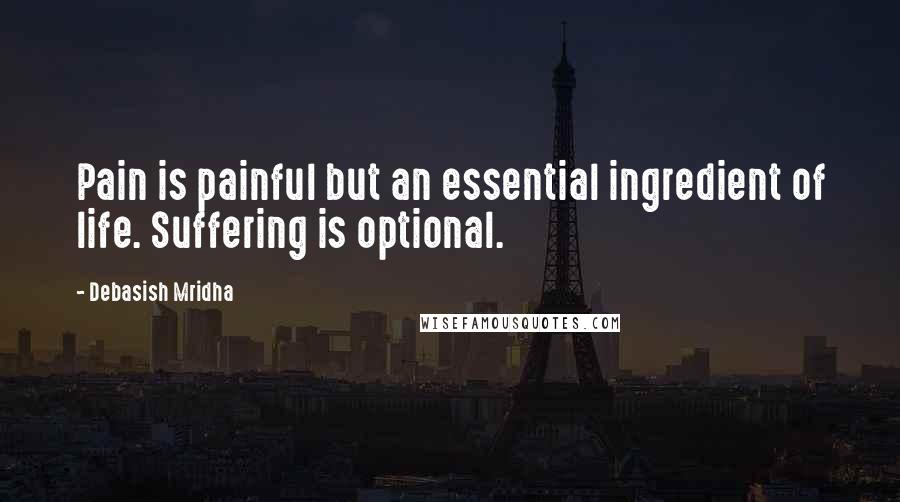 Debasish Mridha Quotes: Pain is painful but an essential ingredient of life. Suffering is optional.