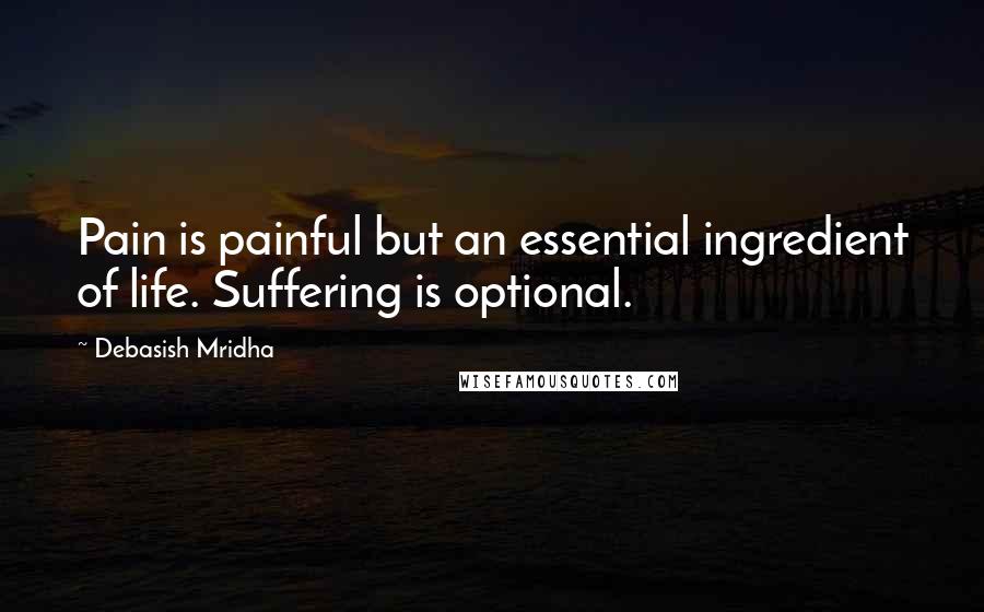 Debasish Mridha Quotes: Pain is painful but an essential ingredient of life. Suffering is optional.