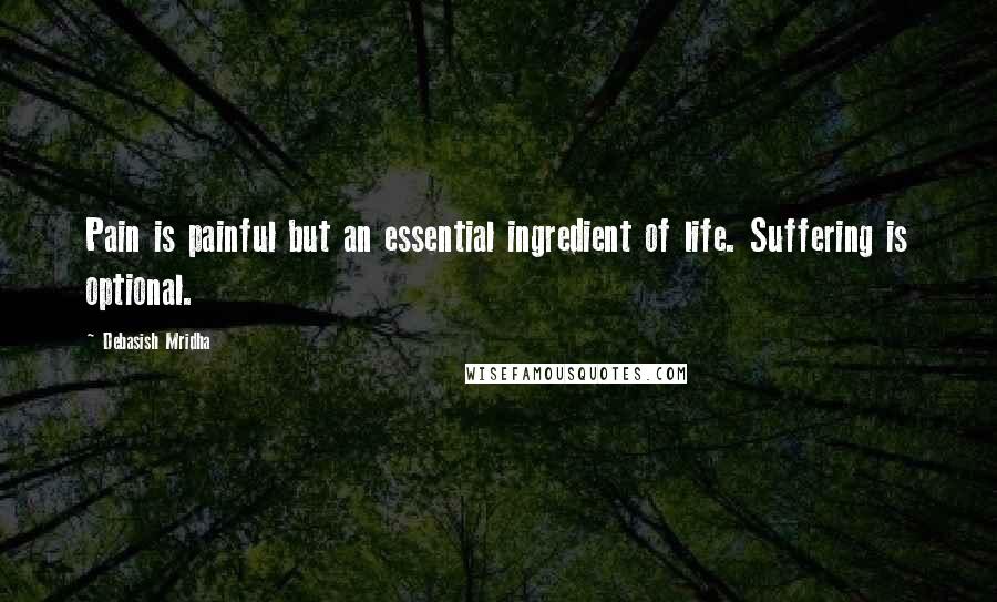 Debasish Mridha Quotes: Pain is painful but an essential ingredient of life. Suffering is optional.