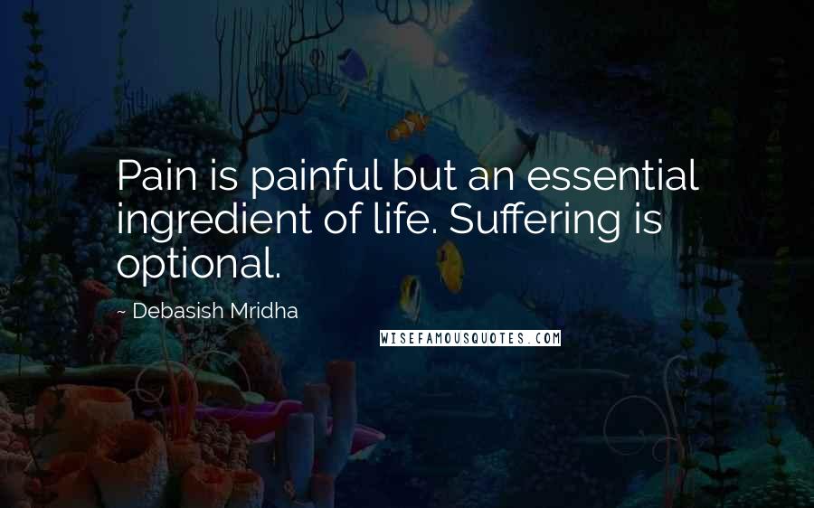 Debasish Mridha Quotes: Pain is painful but an essential ingredient of life. Suffering is optional.