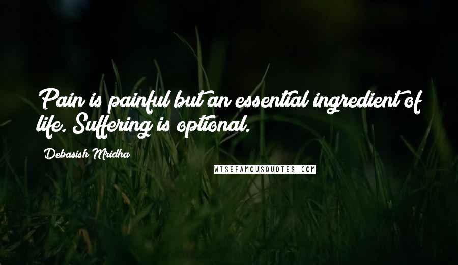 Debasish Mridha Quotes: Pain is painful but an essential ingredient of life. Suffering is optional.