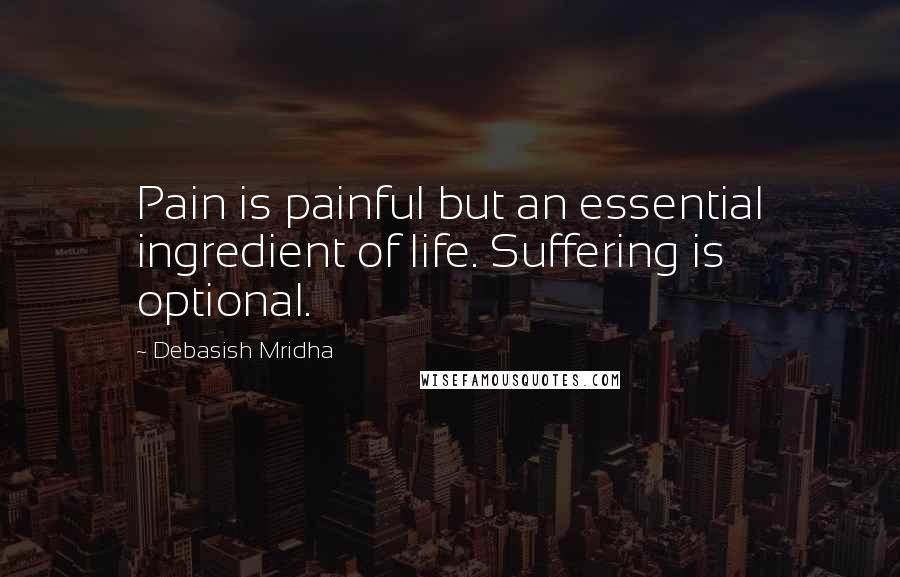 Debasish Mridha Quotes: Pain is painful but an essential ingredient of life. Suffering is optional.