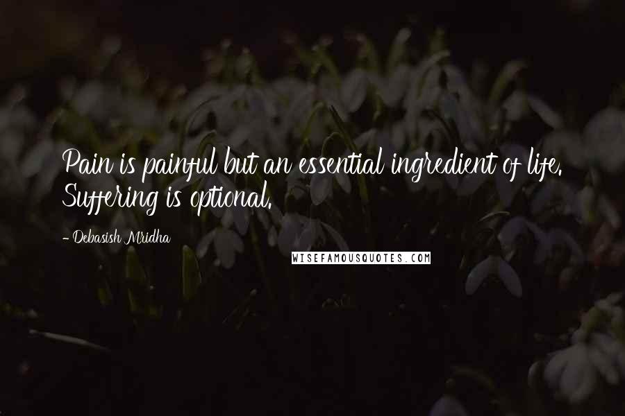 Debasish Mridha Quotes: Pain is painful but an essential ingredient of life. Suffering is optional.