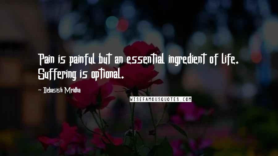 Debasish Mridha Quotes: Pain is painful but an essential ingredient of life. Suffering is optional.