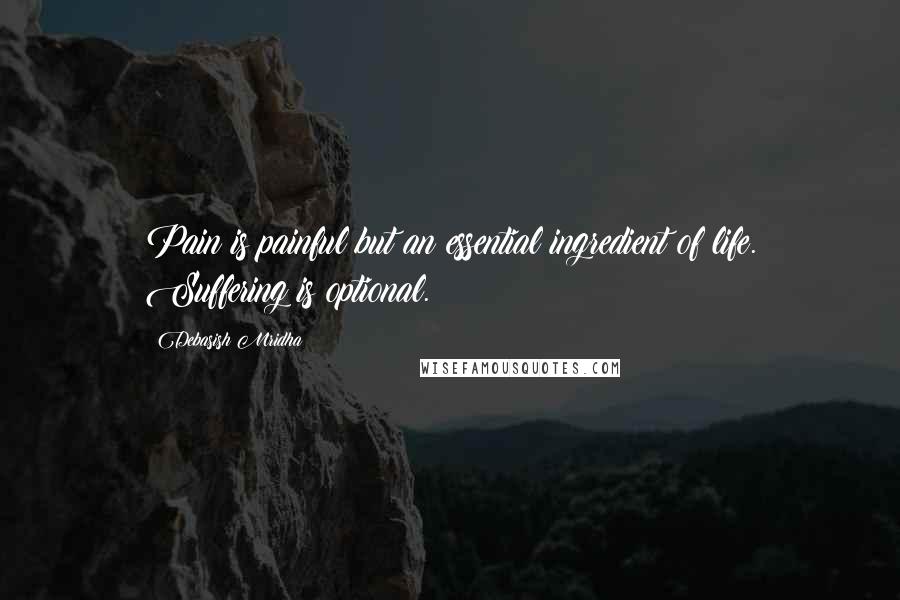 Debasish Mridha Quotes: Pain is painful but an essential ingredient of life. Suffering is optional.