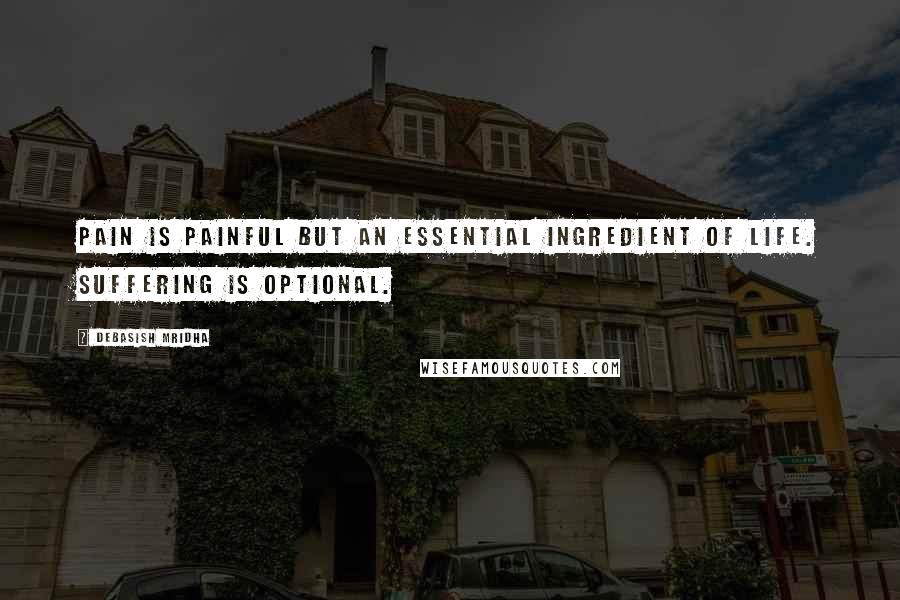 Debasish Mridha Quotes: Pain is painful but an essential ingredient of life. Suffering is optional.