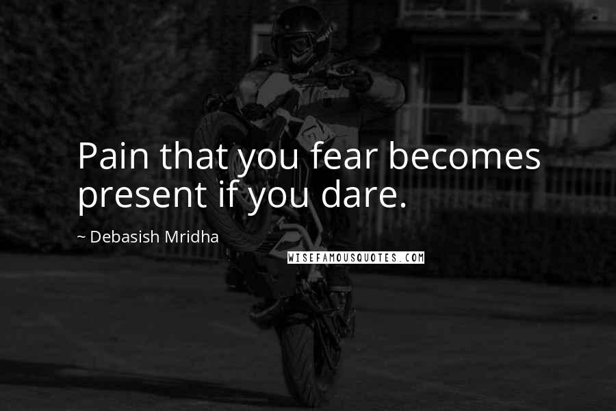 Debasish Mridha Quotes: Pain that you fear becomes present if you dare.