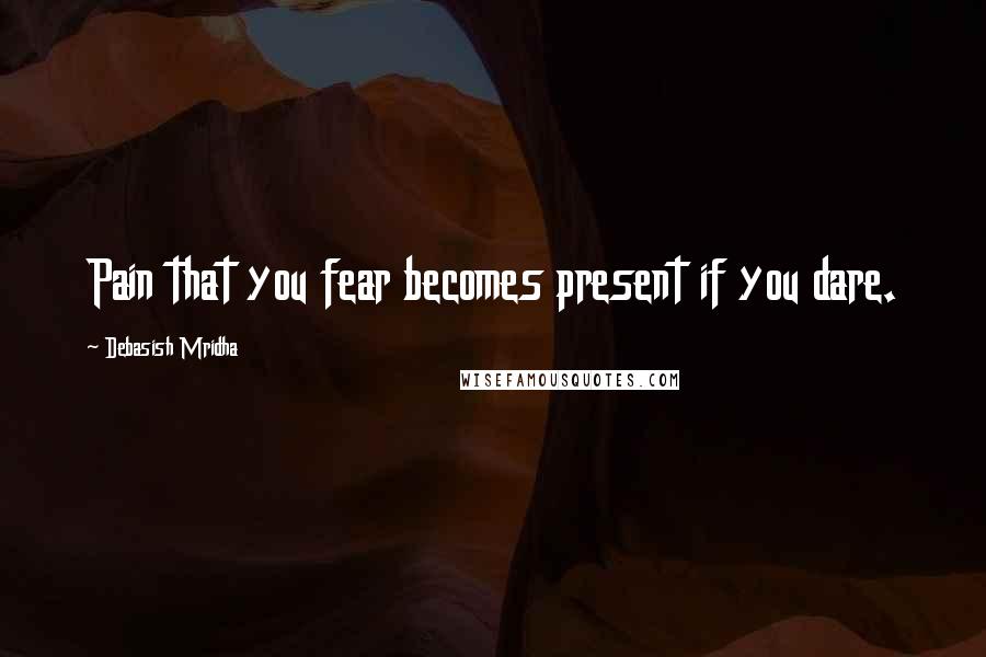 Debasish Mridha Quotes: Pain that you fear becomes present if you dare.
