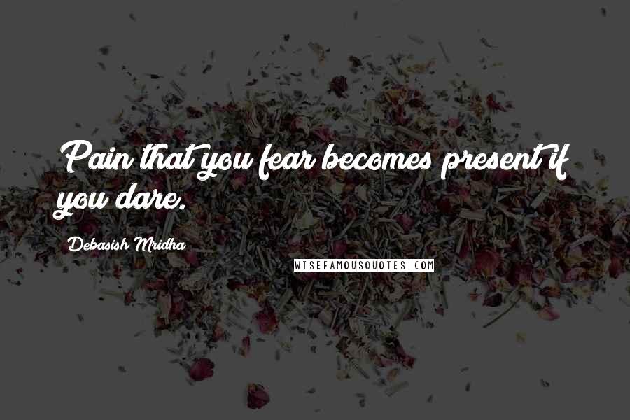 Debasish Mridha Quotes: Pain that you fear becomes present if you dare.