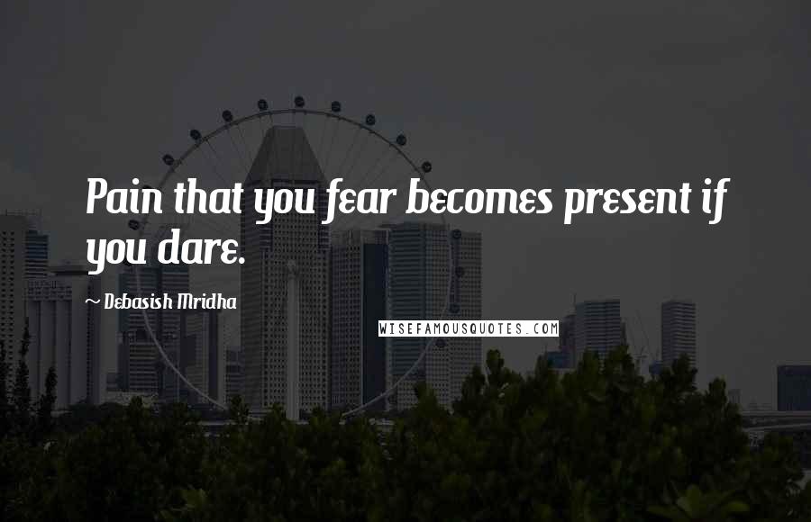 Debasish Mridha Quotes: Pain that you fear becomes present if you dare.