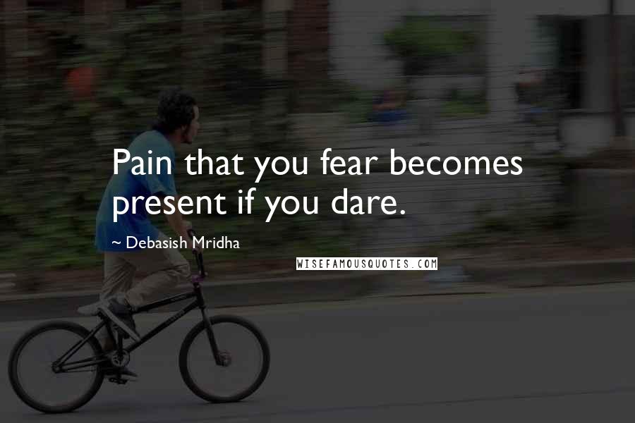 Debasish Mridha Quotes: Pain that you fear becomes present if you dare.