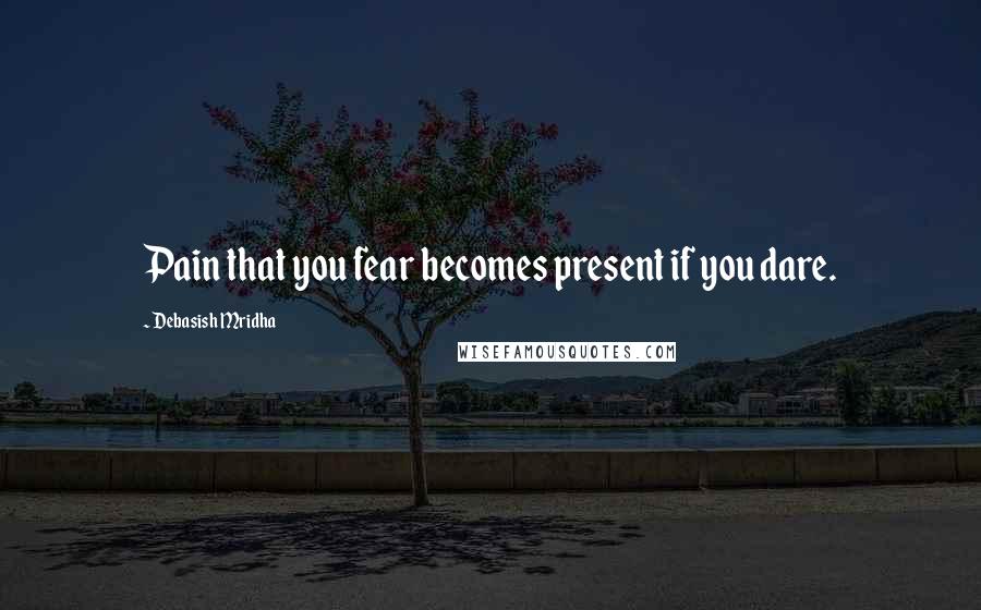 Debasish Mridha Quotes: Pain that you fear becomes present if you dare.