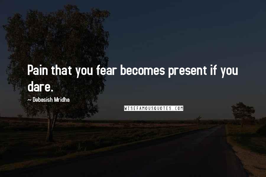 Debasish Mridha Quotes: Pain that you fear becomes present if you dare.