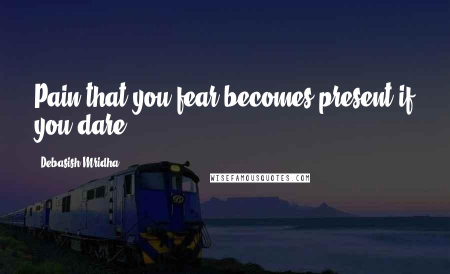 Debasish Mridha Quotes: Pain that you fear becomes present if you dare.