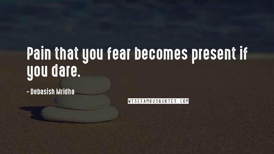 Debasish Mridha Quotes: Pain that you fear becomes present if you dare.