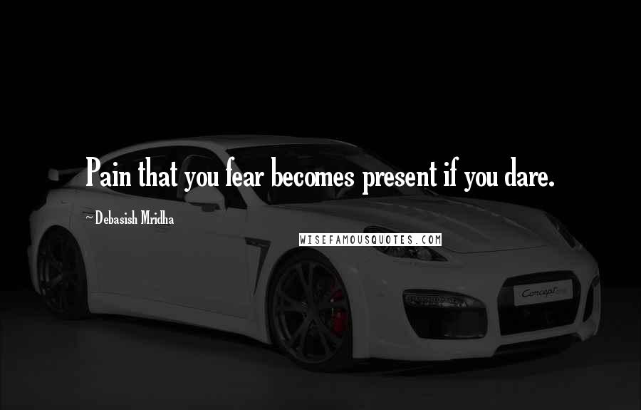 Debasish Mridha Quotes: Pain that you fear becomes present if you dare.