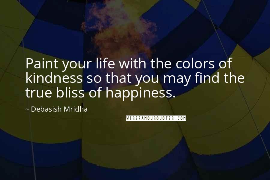 Debasish Mridha Quotes: Paint your life with the colors of kindness so that you may find the true bliss of happiness.