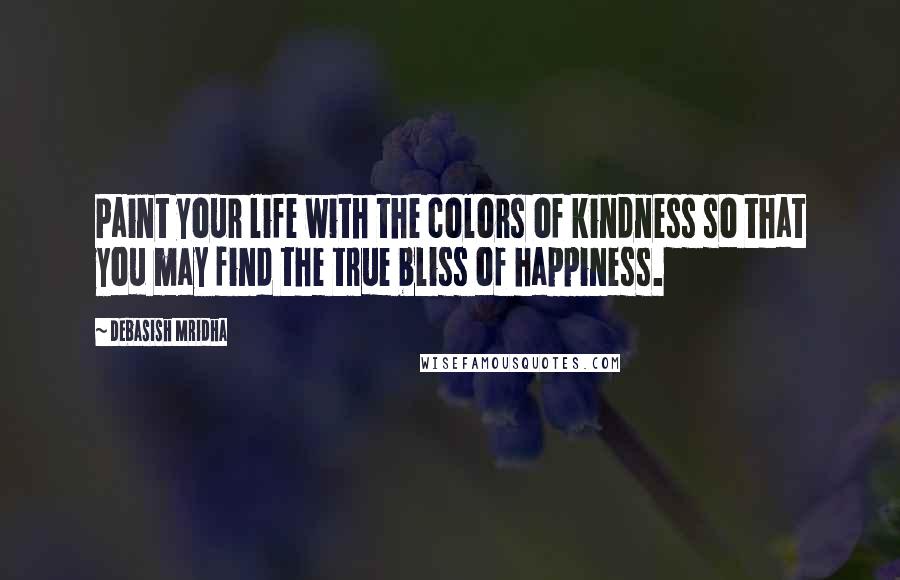 Debasish Mridha Quotes: Paint your life with the colors of kindness so that you may find the true bliss of happiness.