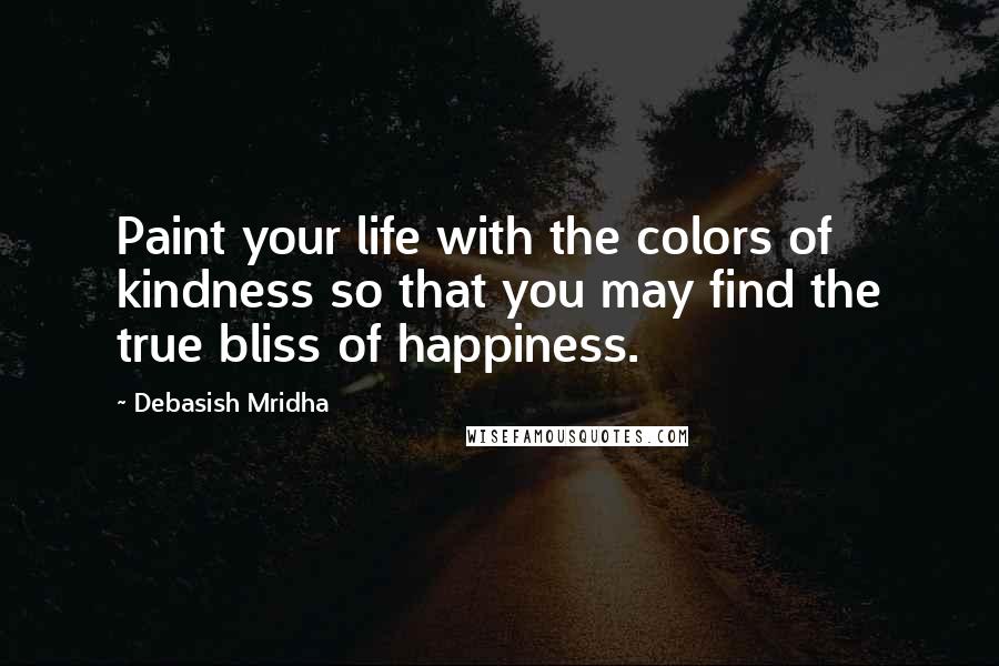 Debasish Mridha Quotes: Paint your life with the colors of kindness so that you may find the true bliss of happiness.