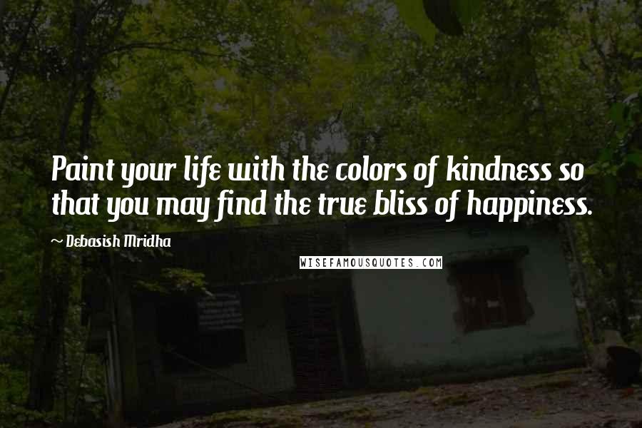 Debasish Mridha Quotes: Paint your life with the colors of kindness so that you may find the true bliss of happiness.