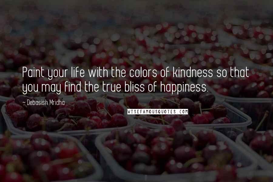 Debasish Mridha Quotes: Paint your life with the colors of kindness so that you may find the true bliss of happiness.