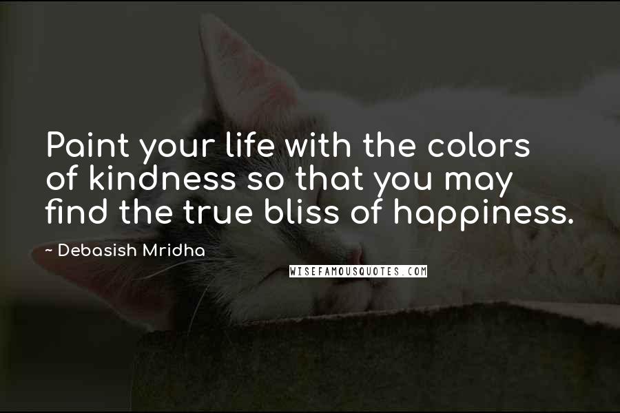 Debasish Mridha Quotes: Paint your life with the colors of kindness so that you may find the true bliss of happiness.