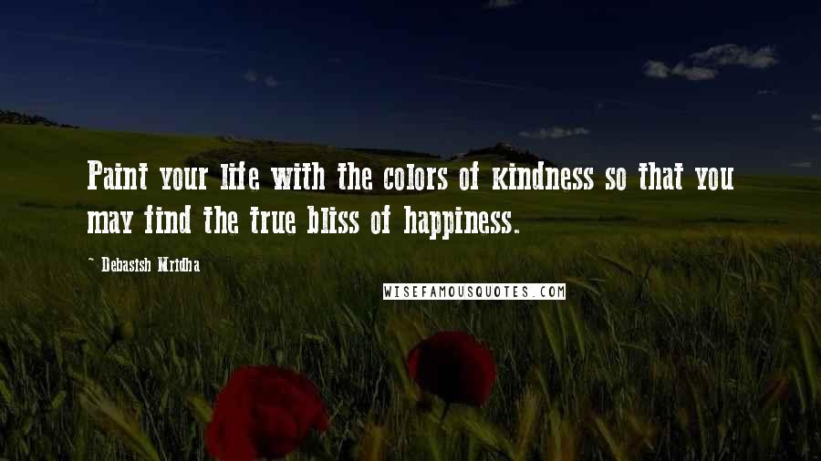 Debasish Mridha Quotes: Paint your life with the colors of kindness so that you may find the true bliss of happiness.