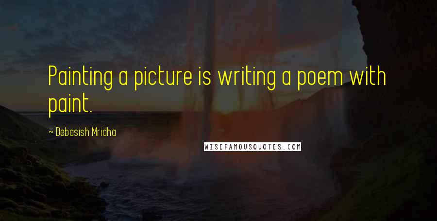 Debasish Mridha Quotes: Painting a picture is writing a poem with paint.