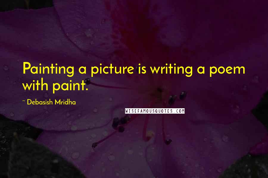 Debasish Mridha Quotes: Painting a picture is writing a poem with paint.