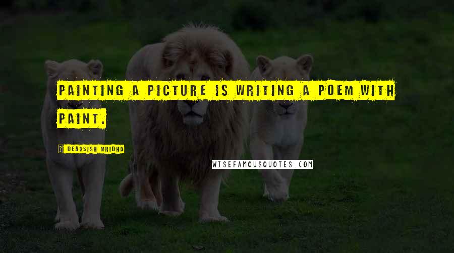 Debasish Mridha Quotes: Painting a picture is writing a poem with paint.