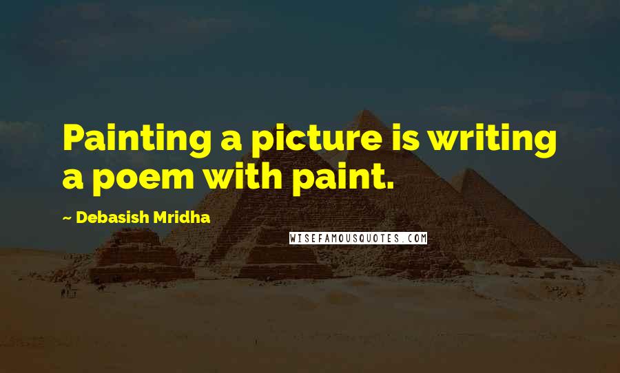 Debasish Mridha Quotes: Painting a picture is writing a poem with paint.