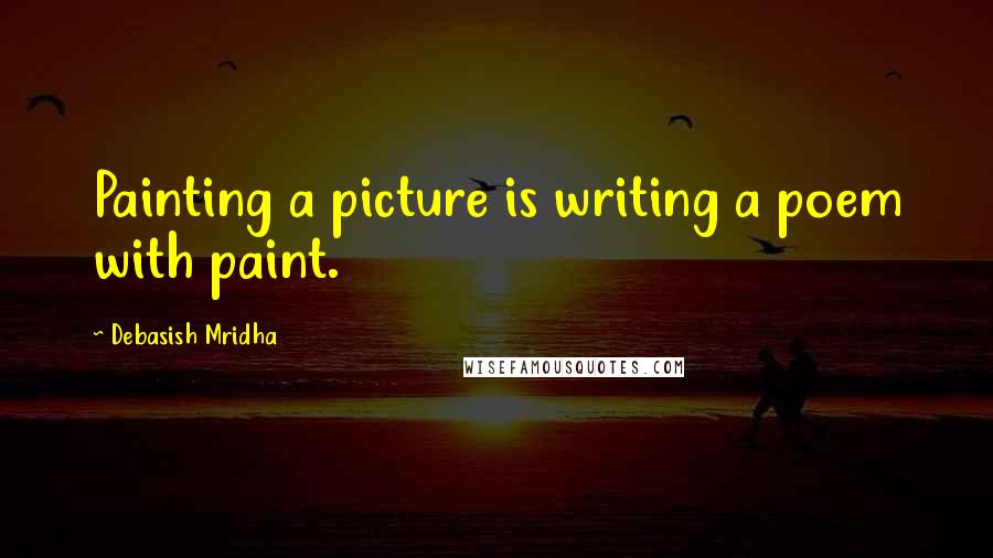 Debasish Mridha Quotes: Painting a picture is writing a poem with paint.