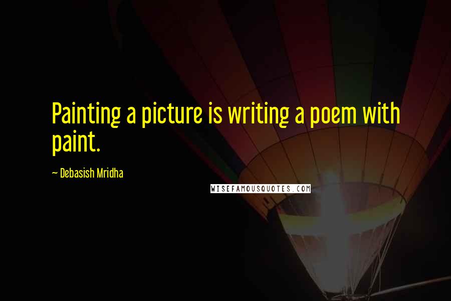 Debasish Mridha Quotes: Painting a picture is writing a poem with paint.
