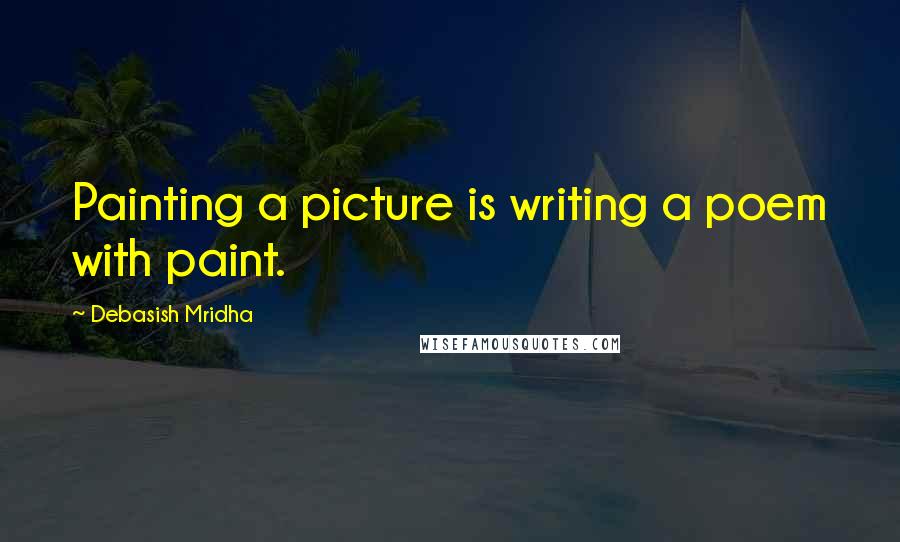 Debasish Mridha Quotes: Painting a picture is writing a poem with paint.
