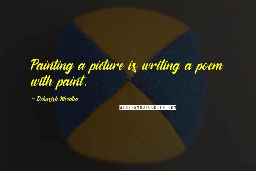 Debasish Mridha Quotes: Painting a picture is writing a poem with paint.