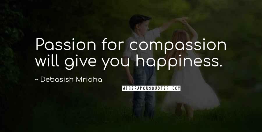 Debasish Mridha Quotes: Passion for compassion will give you happiness.