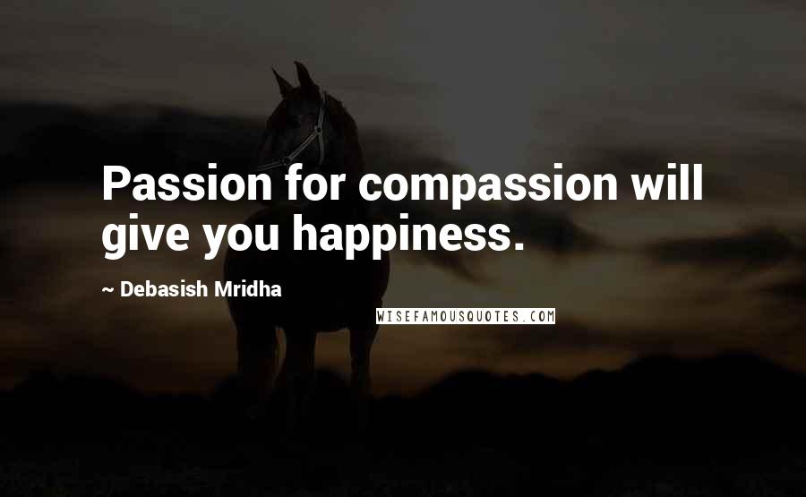 Debasish Mridha Quotes: Passion for compassion will give you happiness.