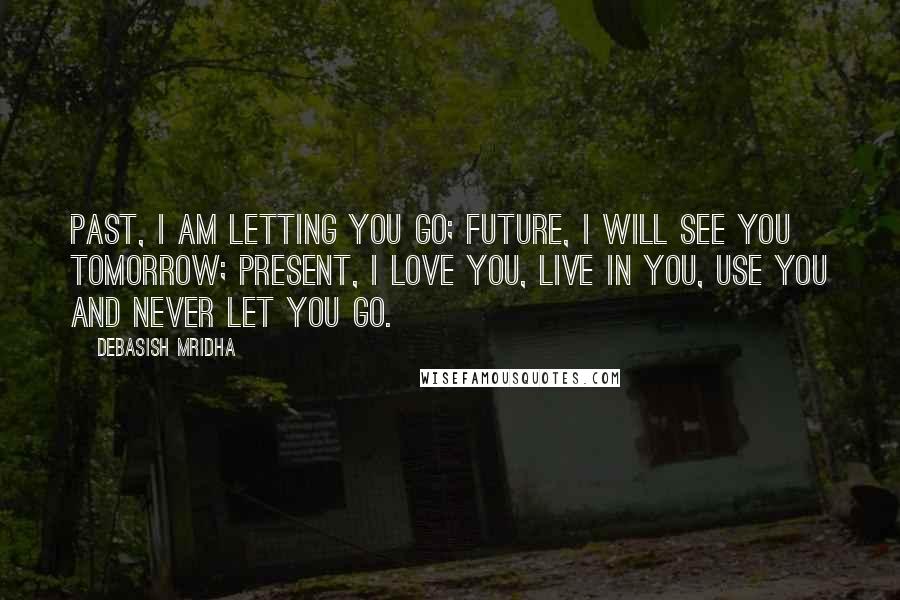 Debasish Mridha Quotes: Past, I am letting you go; future, I will see you tomorrow; present, I love you, live in you, use you and never let you go.